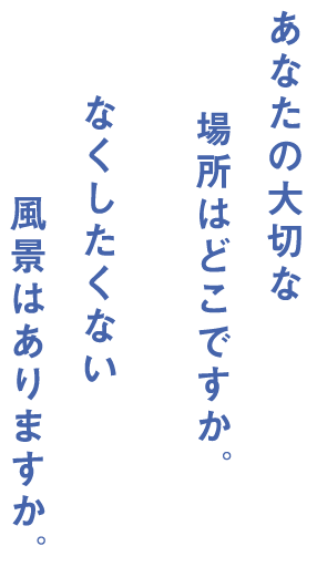 あなたの大切な場所はどこですか。なくしたくない風景はありますか。